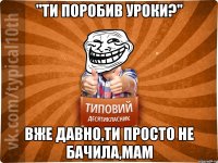 "Ти поробив уроки?" Вже давно,ти просто не бачила,мам