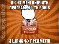 як же мені вивчити програму 10-ти років з цілих 4-х предметів