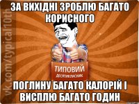 за вихідні зроблю багато корисного поглину багато калорій і висплю багато годин