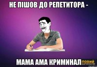 не пішов до репетитора - мама ама криминал