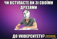 Чи вступаєте ви зі своїми друзями до університету?