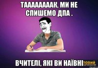 таааааааак, ми не спишемо дпа . вчителі, які ви наївні