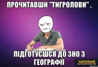 прочитавши "Тигролови" , підготуєшся до зно з географії
