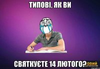 Типові, як ви святкуєте 14 лютого?
