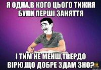 я одна,в кого цього тижня були перші заняття і тим не менш,твердо вірю,що добре здам ЗНО?