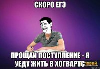 скоро егэ прощай поступление - я уеду жить в Хогвартс