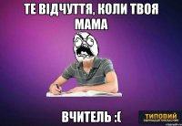 Те відчуття, коли твоя мама вчитель :(