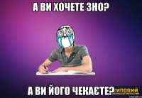 А ви хочете ЗНО? А ви його чекаєте?