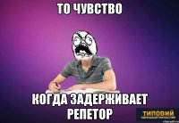 То чувство Когда задерживает репетор