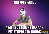 Уже февраль , а мы все еще не начали репетировать вальс