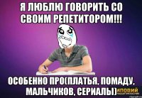 Я люблю говорить со своим репетитором!!! Особенно про(платья, помаду, мальчиков, сериалы)