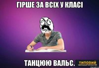 Гірше за всіх у класі танцюю вальс.
