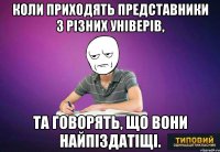 коли приходять представники з різних універів, та говорять, що вони найпіздатіщі.