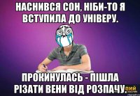 Наснився сон, ніби-то я вступила до універу. Прокинулась - пішла різати вени від розпачу.