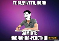 Те відчуття, коли замість навчання-РЕПЕТИЦІЇ
