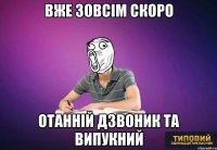 вже зовсім скоро отанній дзвоник та випукний