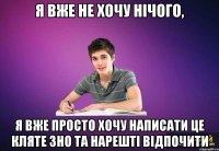 я вже не хочу нічого, я вже просто хочу написати це кляте зно та нарешті відпочити