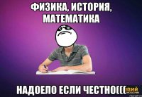 физика, история, математика Надоело если честно(((