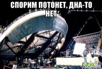 спорим потонет, дна-то нет 