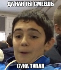 Да как ты смеешь Сука тупая