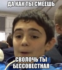 Да как ты смеешь Сволочь ты бессовестная
