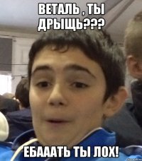 Веталь , ты дрыщь??? Ебааать ты лох!