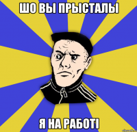 шо вы прысталы я на работі