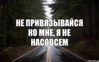 не привязывайся ко мне, я не насовсем