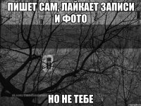 Пишет сам, лайкает записи и фото Но не тебе