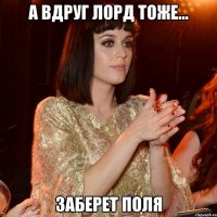 А вдруг Лорд тоже... Заберет Поля