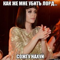 Как же мне убить Лорд... Сожгу нахуй