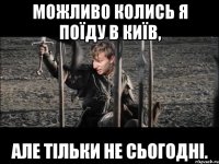 можливо колись я поїду в київ, але тільки не сьогодні.