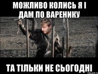 можливо колись я і дам по варенику ТА ТІЛЬКИ НЕ СЬОГОДНІ