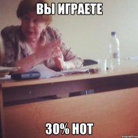 ВЫ ИГРАЕТЕ 30% НОТ