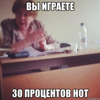 ВЫ ИГРАЕТЕ 30 ПРОЦЕНТОВ НОТ