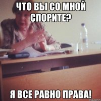 ЧТО ВЫ СО МНОЙ СПОРИТЕ? Я ВСЕ РАВНО ПРАВА!