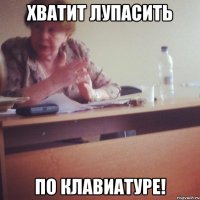 ХВАТИТ ЛУПАСИТЬ ПО КЛАВИАТУРЕ!