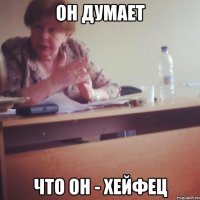 ОН ДУМАЕТ ЧТО ОН - ХЕЙФЕЦ