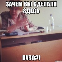 ЗАЧЕМ ВЫ СДЕЛАЛИ ЗДЕСЬ ПУЗО?!