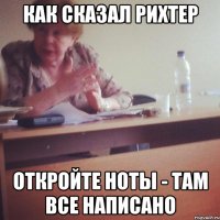 КАК СКАЗАЛ РИХТЕР ОТКРОЙТЕ НОТЫ - ТАМ ВСЕ НАПИСАНО