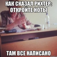КАК СКАЗАЛ РИХТЕР: ОТКРОЙТЕ НОТЫ ТАМ ВСЕ НАПИСАНО