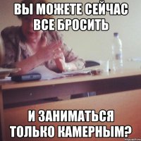 ВЫ МОЖЕТЕ СЕЙЧАС ВСЕ БРОСИТЬ И ЗАНИМАТЬСЯ ТОЛЬКО КАМЕРНЫМ?