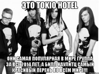 Это Tokio Hotel Они самая популярная в мире группа за все 2014 лет, а Билл каулитц самый красивый перень во всём мире!!!