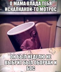 О мама Влада тебя искалкакой-то мотрос он был неделю не выбрит был оборван и бос
