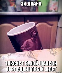 Эй Диана Таксист бухой,шансон орет свинцовый ждет
