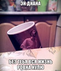 Эй Диана Без тебя вся жизнь ровна нулю