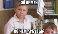 Эй Армен По чём арбузы?