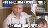 Что бы деньги сэкономить Покупай мои арбузы