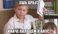 Ешь арбуз Иначе пальцем в анус!