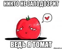 Никто не заподозрит ведь я томат